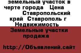 земельный участок в черте города › Цена ­ 250 000 - Ставропольский край, Ставрополь г. Недвижимость » Земельные участки продажа   